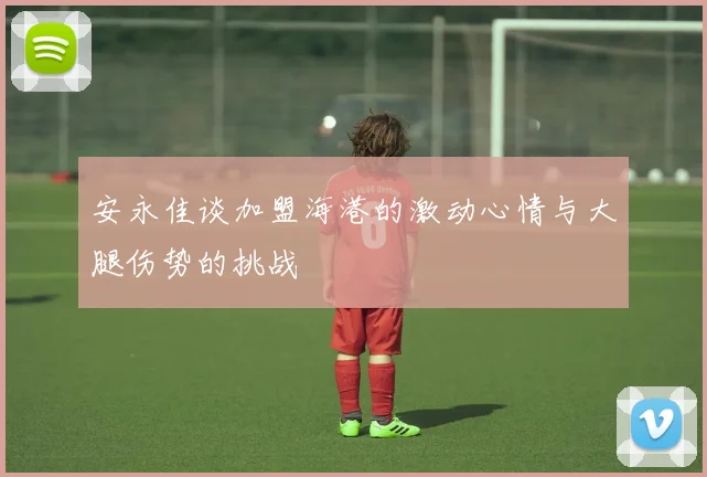 安永佳谈加盟海港的激动心情与大腿伤势的挑战