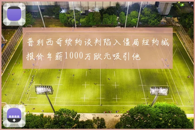 普利西奇续约谈判陷入僵局纽约城报价年薪1000万欧元吸引他