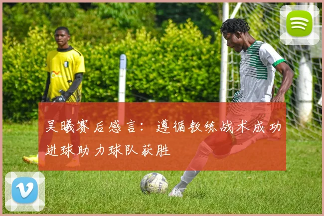 吴曦赛后感言：遵循教练战术成功进球助力球队获胜