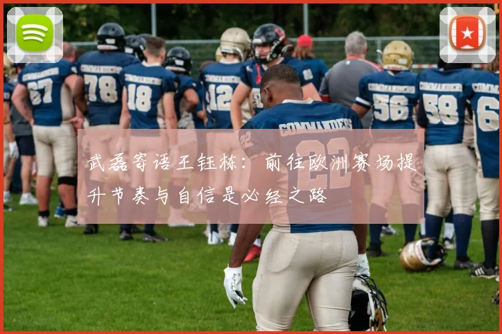 武磊寄语王钰栋：前往欧洲赛场提升节奏与自信是必经之路