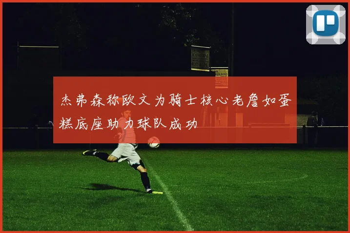 杰弗森称欧文为骑士核心老詹如蛋糕底座助力球队成功