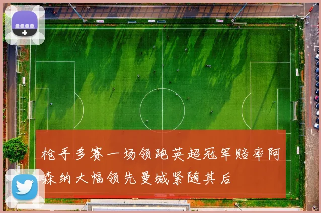 枪手多赛一场领跑英超冠军赔率阿森纳大幅领先曼城紧随其后