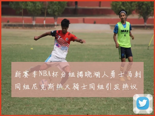 新赛季NBA杯分组揭晓湖人勇士马刺同组尼克斯热火骑士同组引发热议