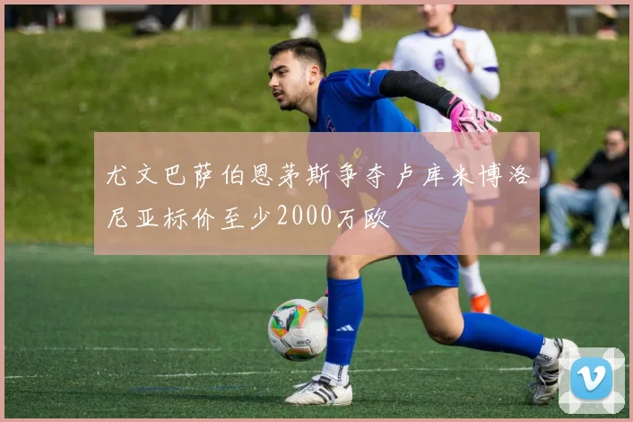 尤文巴萨伯恩茅斯争夺卢库米博洛尼亚标价至少2000万欧