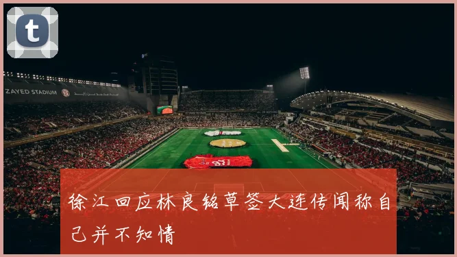 徐江回应林良铭草签大连传闻称自己并不知情