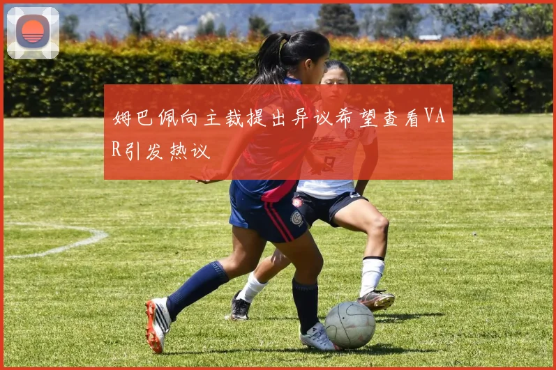 姆巴佩向主裁提出异议希望查看VAR引发热议