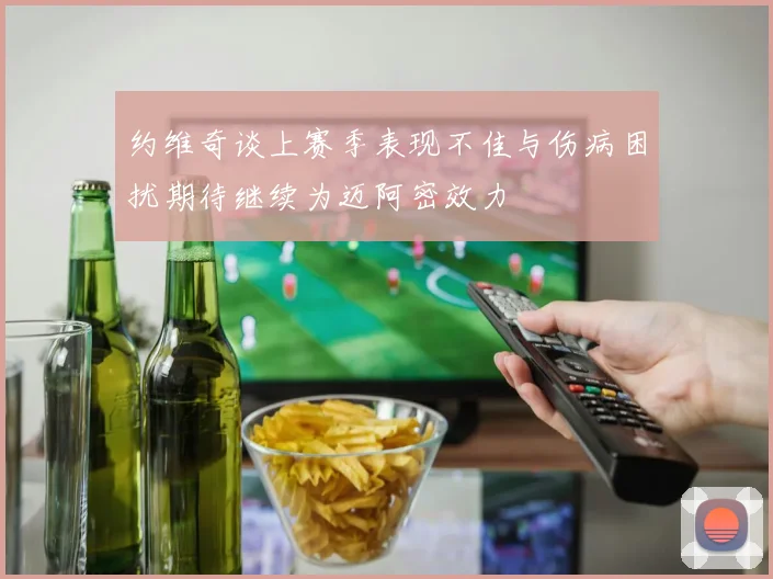 约维奇谈上赛季表现不佳与伤病困扰期待继续为迈阿密效力