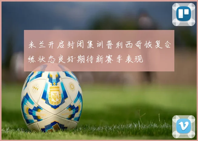 米兰开启封闭集训普利西奇恢复合练状态良好期待新赛季表现