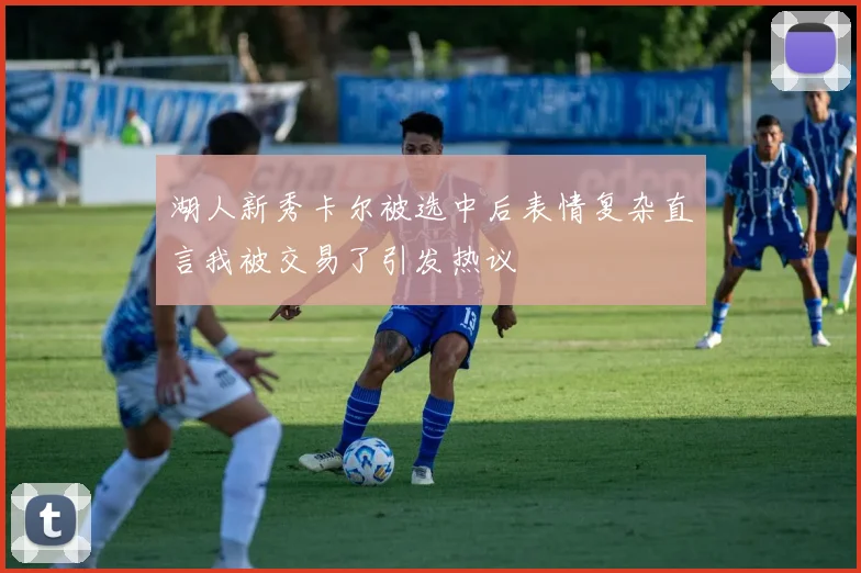 湖人新秀卡尔被选中后表情复杂直言我被交易了引发热议