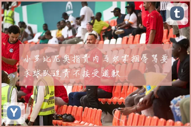 小罗比尼奥指责内马尔掌掴辱骂要求球队追责不接受道歉
