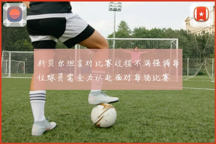 科贝尔坦言对比赛过程不满强调每位球员需全力以赴面对每场比赛