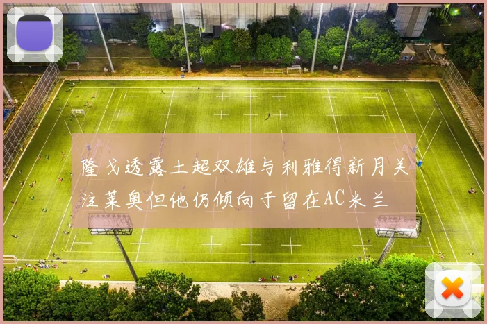隆戈透露土超双雄与利雅得新月关注莱奥但他仍倾向于留在AC米兰