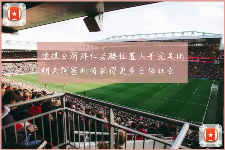 德媒分析拜仁后腰位置人手充足比朔夫阿塞科将获得更多出场机会