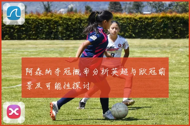 阿森纳夺冠概率分析英超与欧冠前景及可能性探讨
