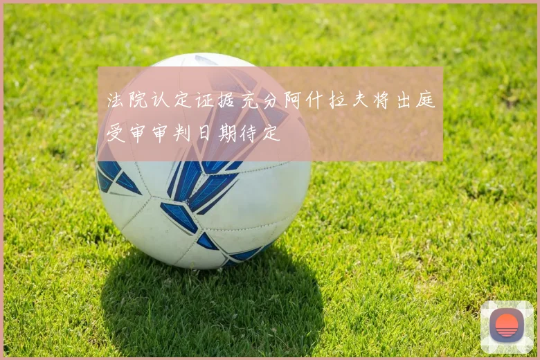 法院认定证据充分阿什拉夫将出庭受审审判日期待定