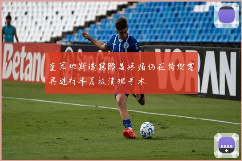 奎因坦斯透露膝盖疼痛仍在持续需再进行半月板清理手术