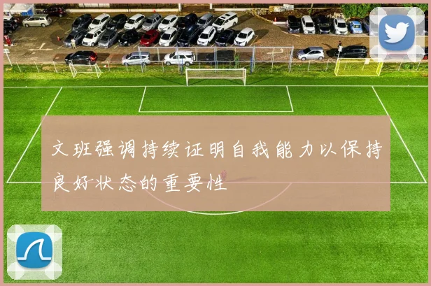 文班强调持续证明自我能力以保持良好状态的重要性