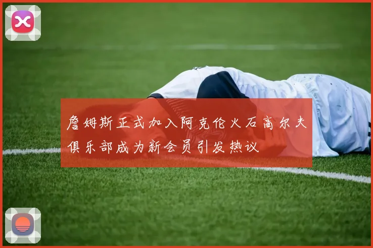 詹姆斯正式加入阿克伦火石高尔夫俱乐部成为新会员引发热议