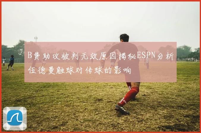 B费助攻被判无效原因揭秘ESPN分析伍德曼触球对传球的影响