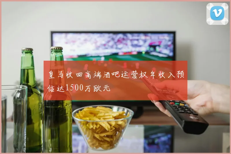 皇马收回高端酒吧运营权年收入预估达1500万欧元