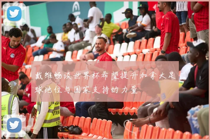 戴维畅谈世界杯希望提升加拿大足球地位与国家支持的力量