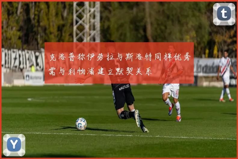 克洛普称伊劳拉与斯洛特同样优秀需与利物浦建立默契关系
