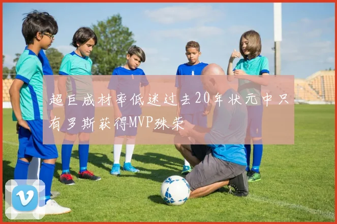 超巨成材率低迷过去20年状元中只有罗斯获得MVP殊荣