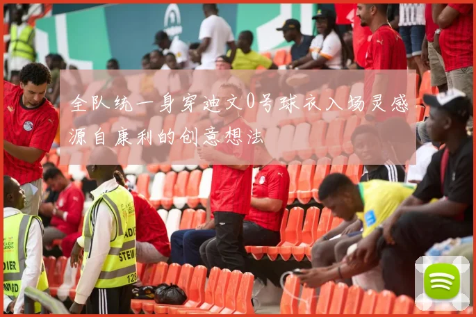 全队统一身穿迪文0号球衣入场灵感源自康利的创意想法