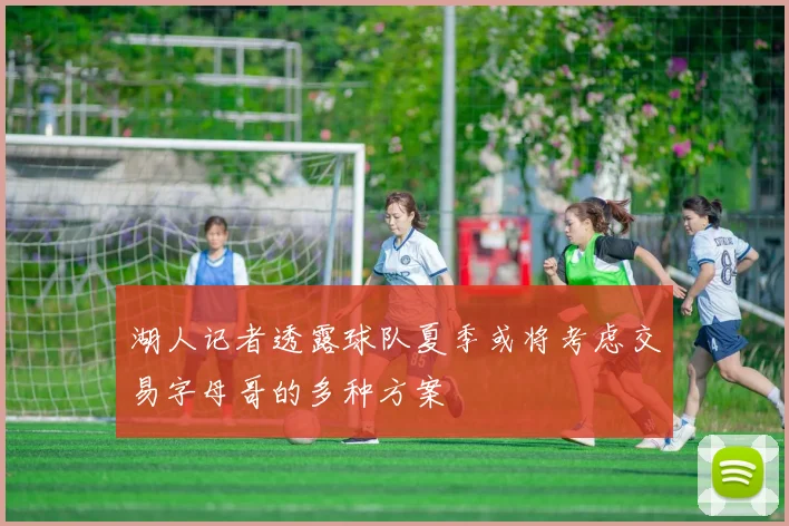 湖人记者透露球队夏季或将考虑交易字母哥的多种方案