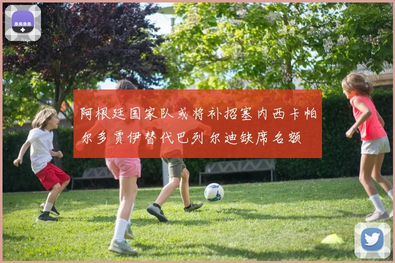 阿根廷国家队或将补招塞内西卡帕尔多贾伊替代巴列尔迪缺席名额