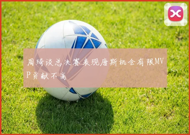 周琦谈总决赛表现唐斯机会有限MVP贡献不高