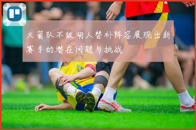 火箭队不敌湖人替补阵容展现出新赛季的潜在问题与挑战