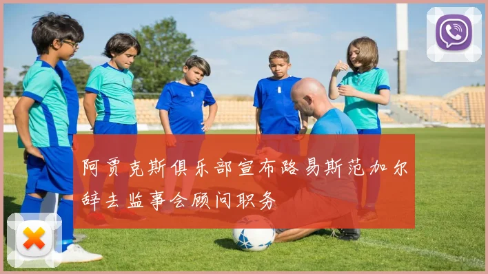 阿贾克斯俱乐部宣布路易斯范加尔辞去监事会顾问职务