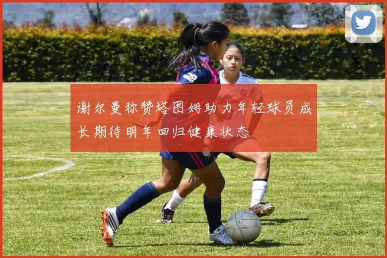 谢尔曼称赞塔图姆助力年轻球员成长期待明年回归健康状态