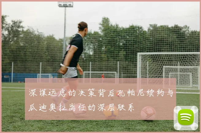 深谋远虑的决策背后孔帕尼续约与瓜迪奥拉离任的深层联系