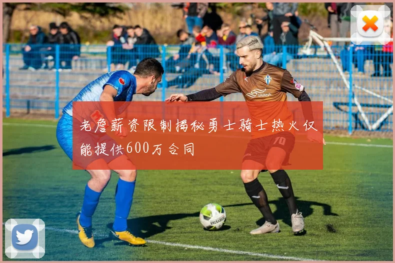 老詹薪资限制揭秘勇士骑士热火仅能提供600万合同