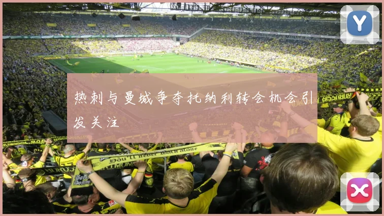 热刺与曼城争夺托纳利转会机会引发关注