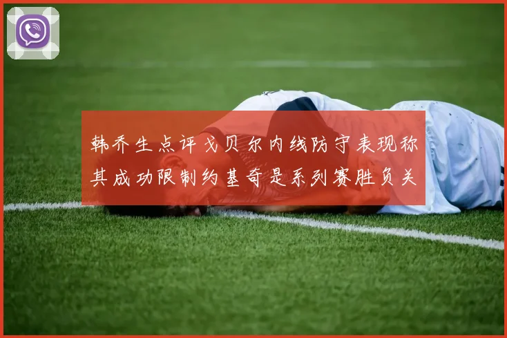 韩乔生点评戈贝尔内线防守表现称其成功限制约基奇是系列赛胜负关键