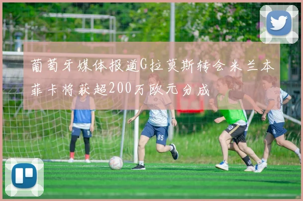葡萄牙媒体报道G拉莫斯转会米兰本菲卡将获超200万欧元分成