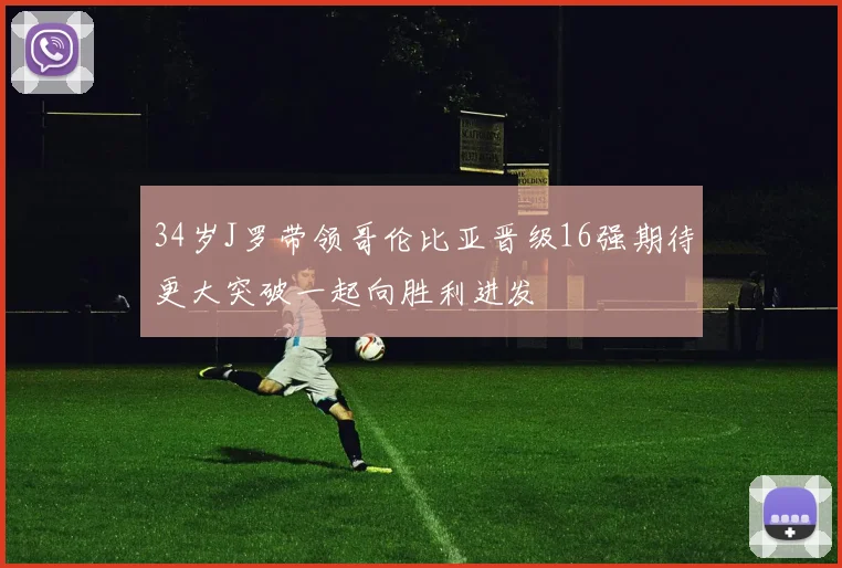 34岁J罗带领哥伦比亚晋级16强期待更大突破一起向胜利进发