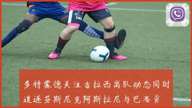 多特蒙德关注吉拉西离队动态同时追逐芬斯尼克阿斯拉尼与巴洛贡