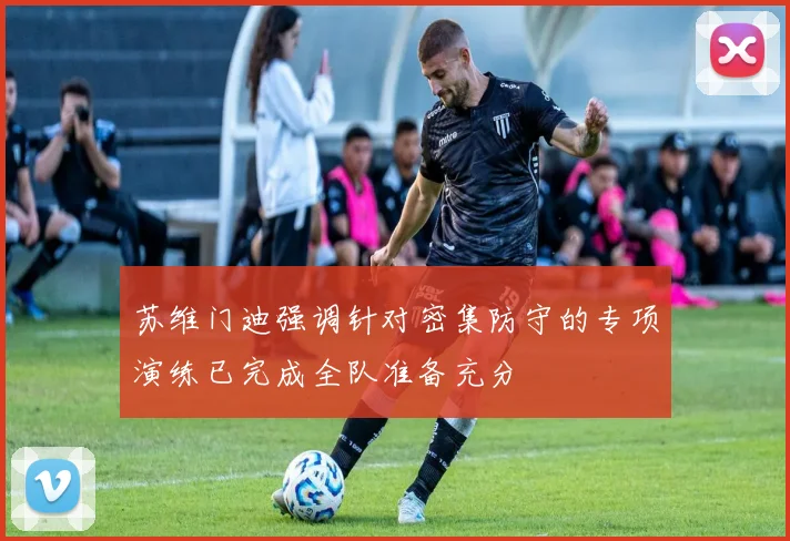 苏维门迪强调针对密集防守的专项演练已完成全队准备充分