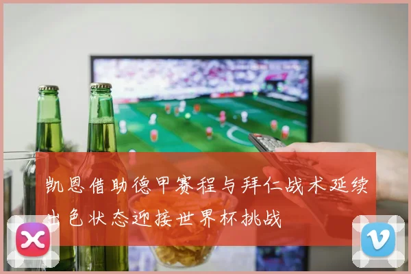 凯恩借助德甲赛程与拜仁战术延续出色状态迎接世界杯挑战